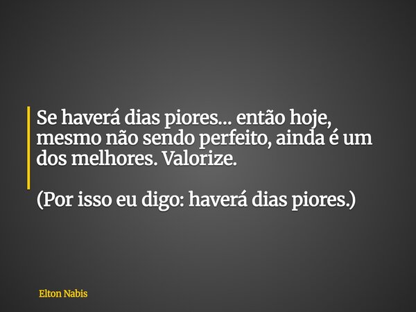 Se haverá dias piores… então hoje, mesmo não sendo perfeito, ainda é um dos melhores. Valorize. (Por isso eu digo: haverá dias piores.)... Frase de Elton Nabis.