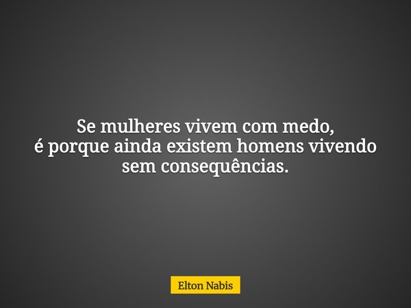 Se mulheres vivem com medo, é porque ainda existem homens vivendo sem consequências.... Frase de Elton Nabis.