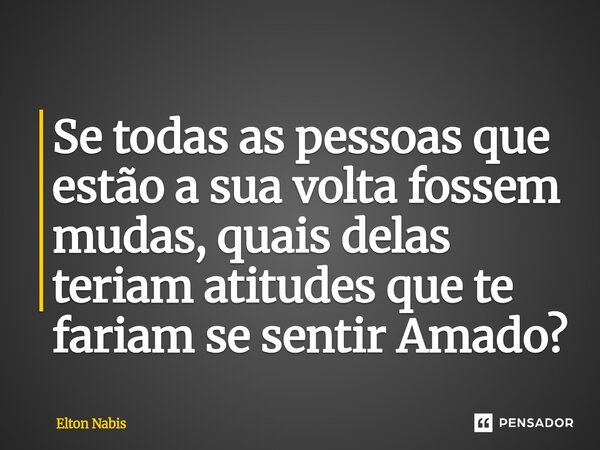 ⁠Se todas as pessoas que estão a sua volta fossem mudas, quais delas teriam atitudes que te fariam se sentir Amado?... Frase de Elton Nabis.