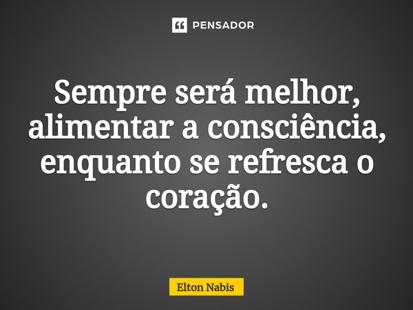 ⁠Sempre será melhor, alimentar a consciência, enquanto se refresca o coração.... Frase de Elton Nabis.