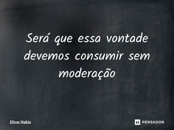 ⁠Será que essa vontade devemos consumir sem moderação... Frase de Elton Nabis.