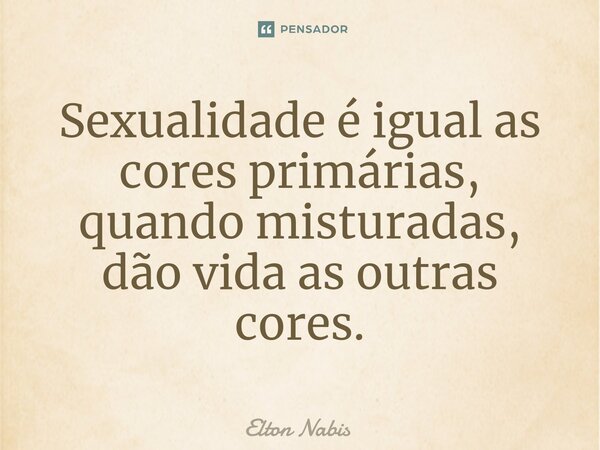 ⁠Sexualidade é igual as cores primárias, quando misturadas, dão vida as outras cores.... Frase de Elton Nabis.