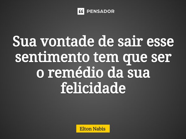 ⁠Sua vontade de sair esse sentimento tem que ser o remédio da sua felicidade... Frase de Elton Nabis.