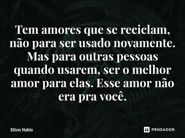 ⁠Tem amores que se reciclam, não para ser usado novamente. Mas para outras pessoas quando usarem, ser o melhor amor para elas. Esse amor não era pra você.... Frase de Elton Nabis.