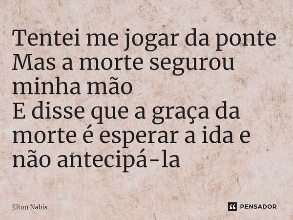 ⁠Tentei me jogar da ponte Mas a morte segurou minha mão E disse que a graça da morte é esperar a ida e não antecipá-la... Frase de Elton Nabis.
