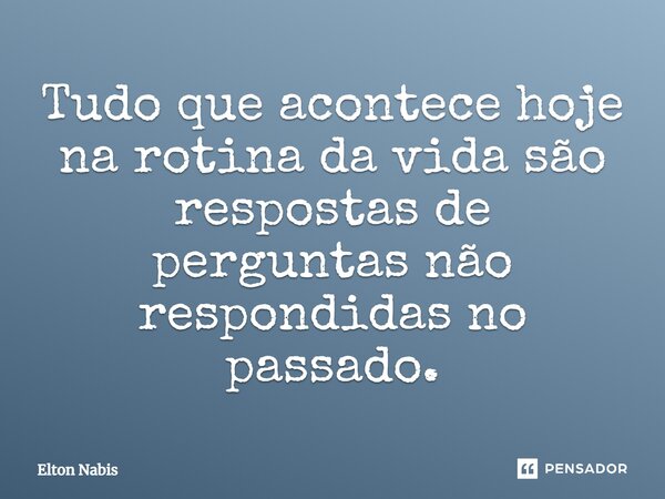 ⁠Tudo que acontece hoje na rotina da vida são respostas de perguntas não respondidas no passado.... Frase de Elton Nabis.