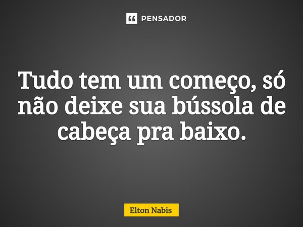 ⁠Tudo tem um começo, só não deixe sua bússola de cabeça pra baixo.... Frase de Elton Nabis.