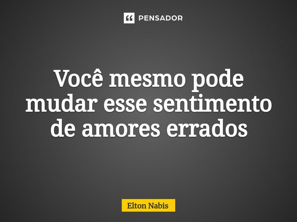 ⁠Você mesmo pode mudar esse sentimento de amores errados... Frase de Elton Nabis.