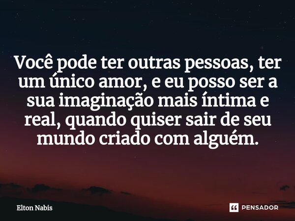 ⁠Você pode ter outras pessoas, ter um único amor, e eu posso ser a sua imaginação mais íntima e real, quando quiser sair de seu mundo criado com alguém.... Frase de Elton Nabis.