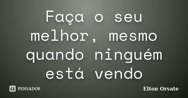 Faça o seu melhor, mesmo quando ninguém está vendo... Frase de Elton Orvate.