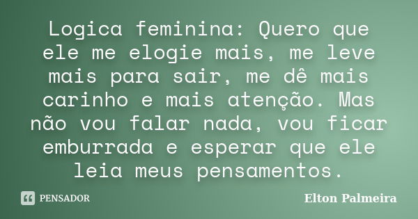 Logica feminina: Quero que ele me elogie mais, me leve mais para sair, me dê mais carinho e mais atenção. Mas não vou falar nada, vou ficar emburrada e esperar ... Frase de Elton Palmeira.