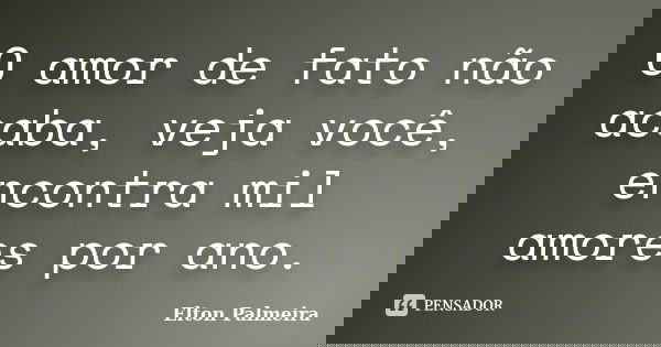 O amor de fato não acaba, veja você, encontra mil amores por ano.... Frase de Elton Palmeira.