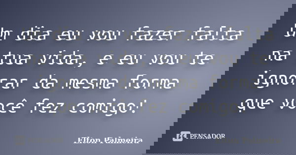 Um dia eu vou fazer falta na tua vida, e eu vou te ignorar da mesma forma que você fez comigo!... Frase de Elton Palmeira.