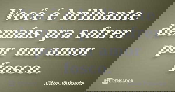 Você é brilhante demais pra sofrer por um amor fosco.... Frase de Elton Palmeira.
