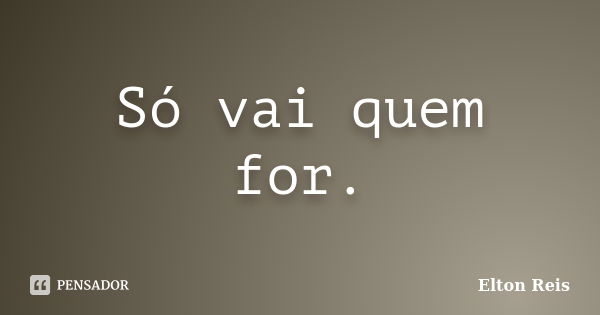 Só vai quem for.... Frase de Elton Reis.