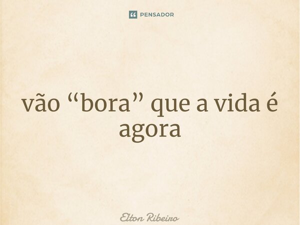 ⁠vão “bora” que a vida é agora... Frase de Elton Ribeiro.
