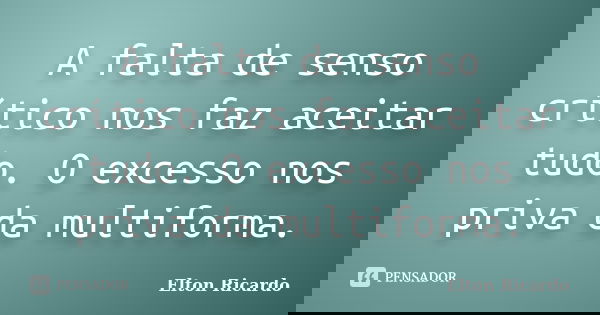 A falta de senso crítico nos faz aceitar tudo. O excesso nos priva da multiforma.... Frase de Elton Ricardo.