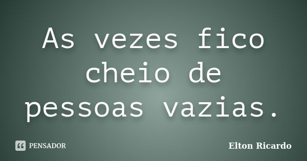 As vezes fico cheio de pessoas vazias.... Frase de Elton Ricardo.