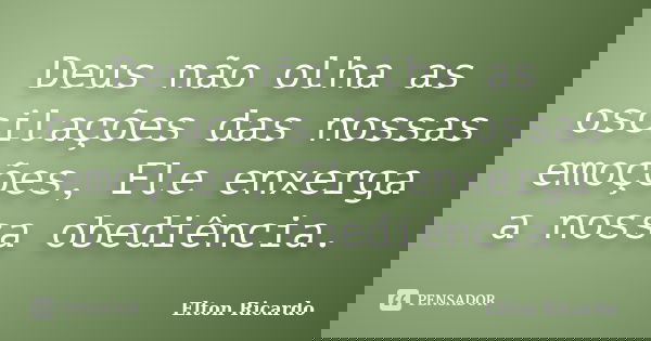 Deus não olha as oscilações das nossas emoções, Ele enxerga a nossa obediência.... Frase de Elton Ricardo.
