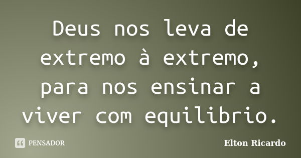 Deus nos leva de extremo à extremo, para nos ensinar a viver com equilibrio.... Frase de Elton Ricardo.