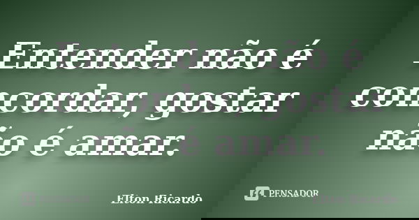 Entender não é concordar, gostar não é amar.... Frase de Elton Ricardo.