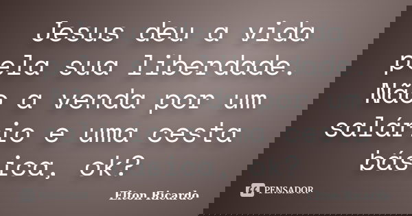 Jesus deu a vida pela sua liberdade. Não a venda por um salário e uma cesta básica, ok?... Frase de Elton Ricardo.