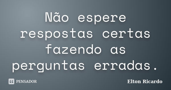 Não espere respostas certas fazendo as perguntas erradas.... Frase de Elton Ricardo.