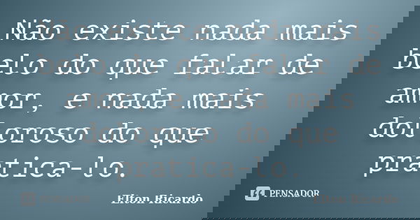 Não existe nada mais belo do que falar de amor, e nada mais doloroso do que pratica-lo.... Frase de Elton Ricardo.