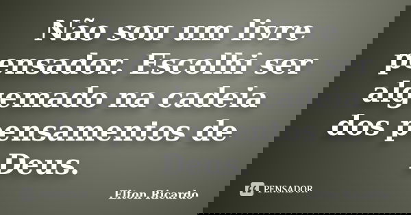 Não sou um livre pensador. Escolhi ser algemado na cadeia dos pensamentos de Deus.... Frase de Elton Ricardo.