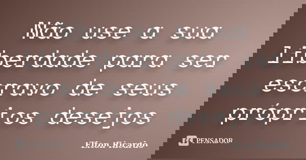 Não use a sua liberdade para ser escravo de seus próprios desejos... Frase de Elton Ricardo.