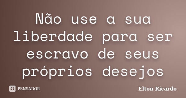 Não use a sua liberdade para ser escravo de seus próprios desejos... Frase de Elton Ricardo.