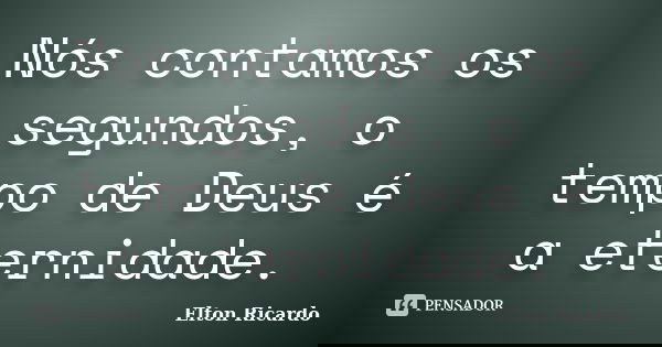 Nós contamos os segundos, o tempo de Deus é a eternidade.... Frase de Elton Ricardo.