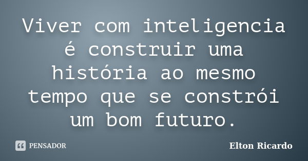 Viver com inteligencia é construir uma história ao mesmo tempo que se constrói um bom futuro.... Frase de Elton Ricardo.