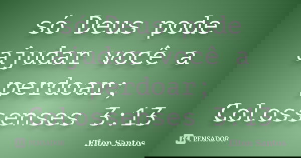 só Deus pode ajudar você a perdoar; Colossenses 3:13... Frase de Elton Santos.