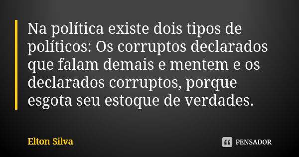 Na política existe dois tipos de políticos: Os corruptos declarados que falam demais e mentem e os declarados corruptos, porque esgota seu estoque de verdades.... Frase de Elton Silva.