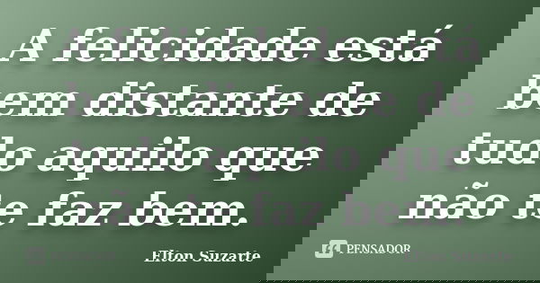 A felicidade está bem distante de tudo aquilo que não te faz bem.... Frase de Elton Suzarte.