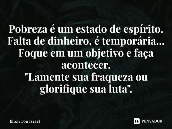 ⁠Pobreza é um estado de espírito. Falta de dinheiro, é temporária... Foque em um objetivo e faça acontecer. "Lamente sua fraqueza ou glorifique sua luta&qu... Frase de Elton ton Israel.