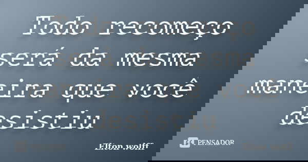 Todo recomeço será da mesma maneira que você desistiu... Frase de Elton wolff.