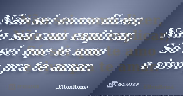 Não sei como dizer, Não sei com explicar, Só sei que te amo e vivo pra te amar.... Frase de EltonRoma.