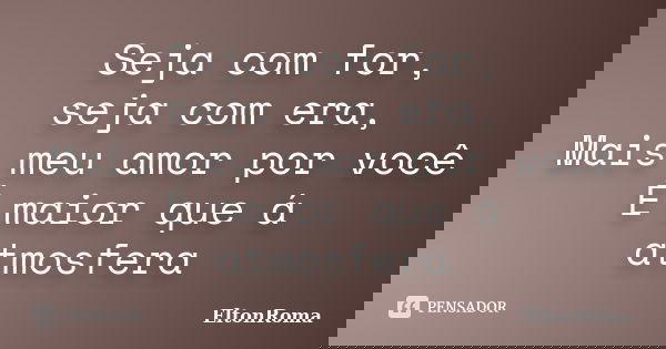 Seja com for, seja com era, Mais meu amor por você É maior que á atmosfera... Frase de EltonRoma.