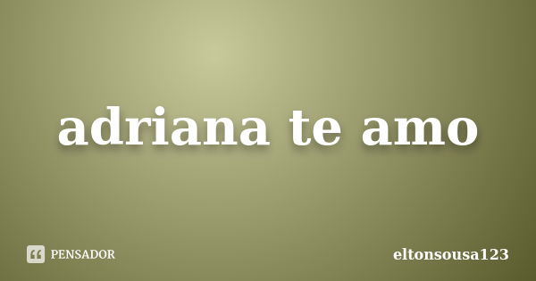 adriana te amo... Frase de eltonsousa123.