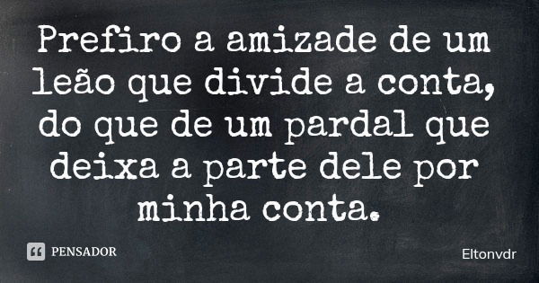 Prefiro a amizade de um leão que divide a conta, do que de um pardal que deixa a parte dele por minha conta.... Frase de Eltonvdr.