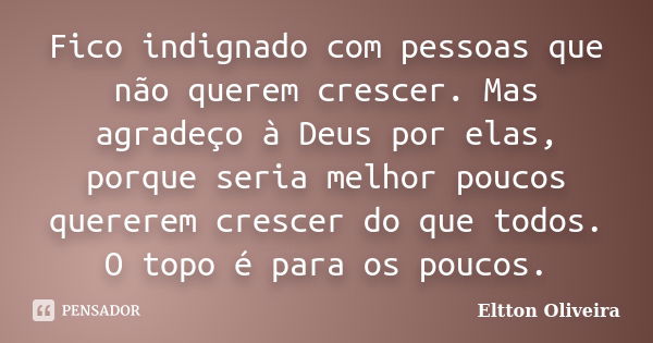 Fico indignado com pessoas que não querem crescer. Mas agradeço à Deus por elas, porque seria melhor poucos quererem crescer do que todos. O topo é para os pouc... Frase de Eltton Oliveira.