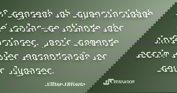 O segredo da superioridade é calar-se diante dos inferiores, pois somente assim eles encontrarão os seus lugares.... Frase de Eltton Oliveira.