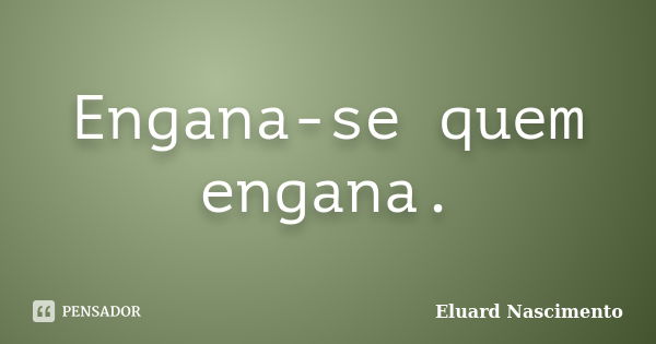 Engana-se quem engana.... Frase de Eluard Nascimento.