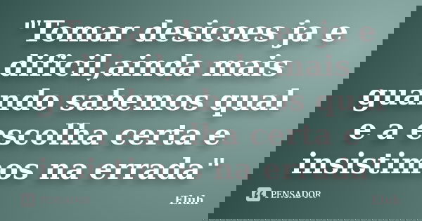 "Tomar desicoes ja e dificil,ainda mais guando sabemos qual e a escolha certa e insistimos na errada"... Frase de Eluh.