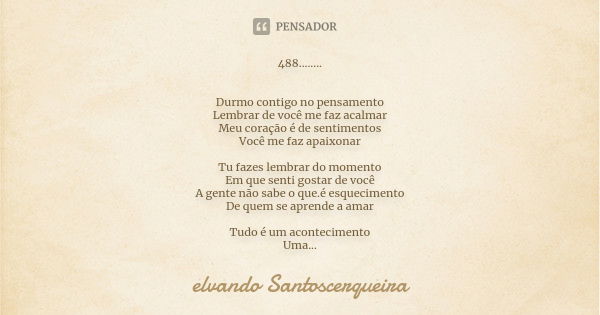 488........ Durmo contigo no pensamento Lembrar de você me faz acalmar Meu coração é de sentimentos Você me faz apaixonar Tu fazes lembrar do momento Em que sen... Frase de elvando santoscerqueira.