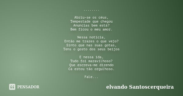 ........ Abriu-se os céus, Tempestade que chegou Anuncias bem está? Bem ficou o meu amor. Nessa noticia, Então me trazes o que vejo? Sinto que nas suas gotas, T... Frase de elvando santoscerqueira.