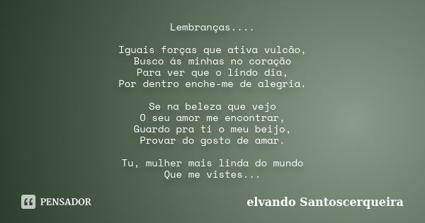 Lembranças.... Iguais forças que ativa vulcão, Busco ás minhas no coração Para ver que o lindo dia, Por dentro enche-me de alegria. Se na beleza que vejo O seu ... Frase de elvando Santoscerqueira.