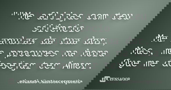 ""Me aflijas com teu silêncio Me anulas da tua dor, Mas, me procures na hora Que me desejar ter Amor.... Frase de elvando Santoscerqueira.